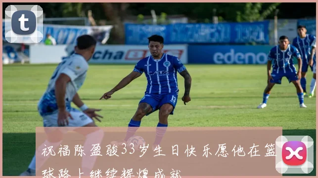 祝福陈盈骏33岁生日快乐愿他在篮球路上继续辉煌成就