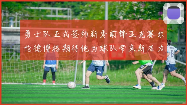 勇士队正式签约新秀前锋亚克赛尔伦德博格期待他为球队带来新活力