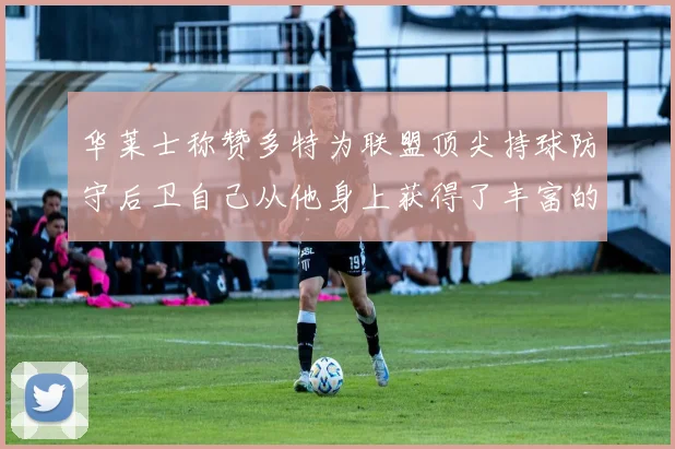 华莱士称赞多特为联盟顶尖持球防守后卫自己从他身上获得了丰富的经验与启发