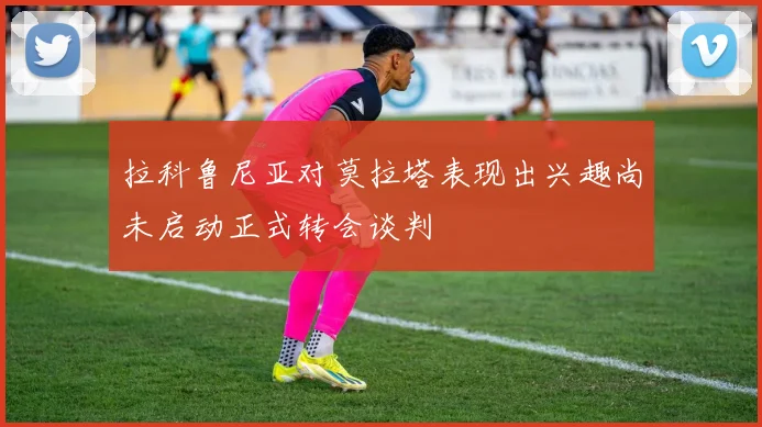 拉科鲁尼亚对莫拉塔表现出兴趣尚未启动正式转会谈判