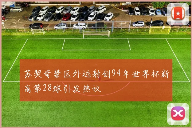 苏契奇禁区外远射创94年世界杯新高第28球引发热议