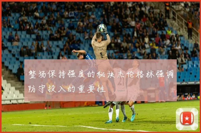 整场保持强度的秘诀杰伦格林强调防守投入的重要性