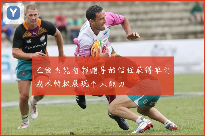 王俊杰凭借郭指导的信任获得单打战术特权展现个人能力