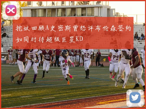 挖坟回顾A史密斯曾怒评布伦森签约如同对待超级巨星KD