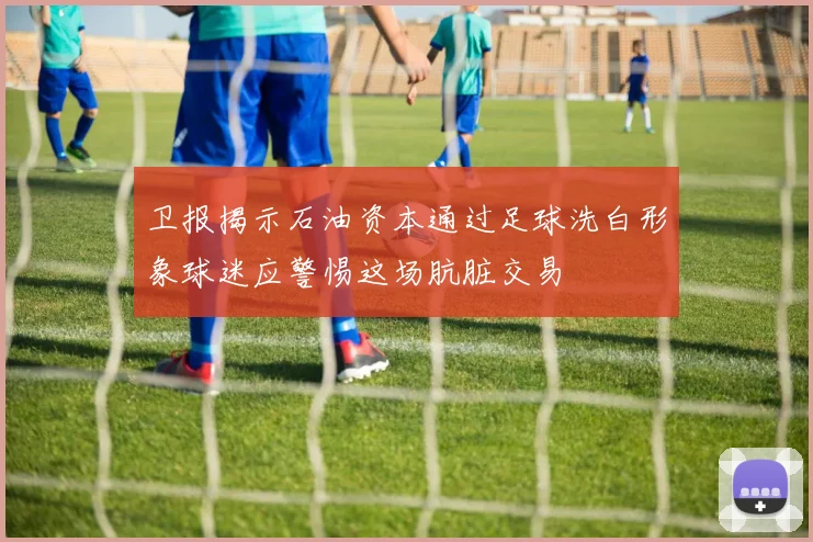 卫报揭示石油资本通过足球洗白形象球迷应警惕这场肮脏交易