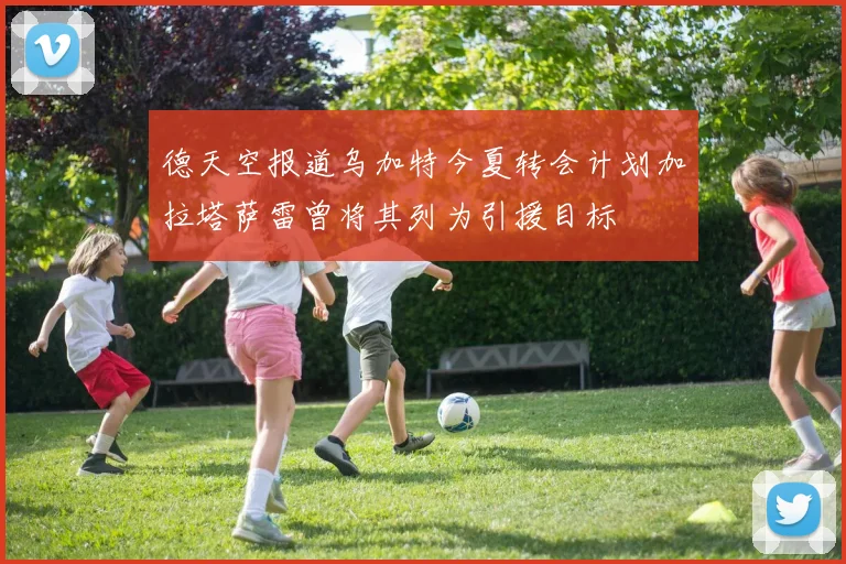 德天空报道乌加特今夏转会计划加拉塔萨雷曾将其列为引援目标