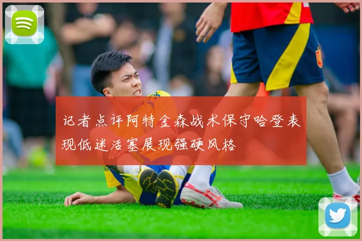 记者点评阿特金森战术保守哈登表现低迷活塞展现强硬风格