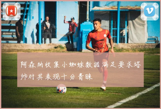 阿森纳收集小蜘蛛数据满足要求塔帅对其表现十分青睐