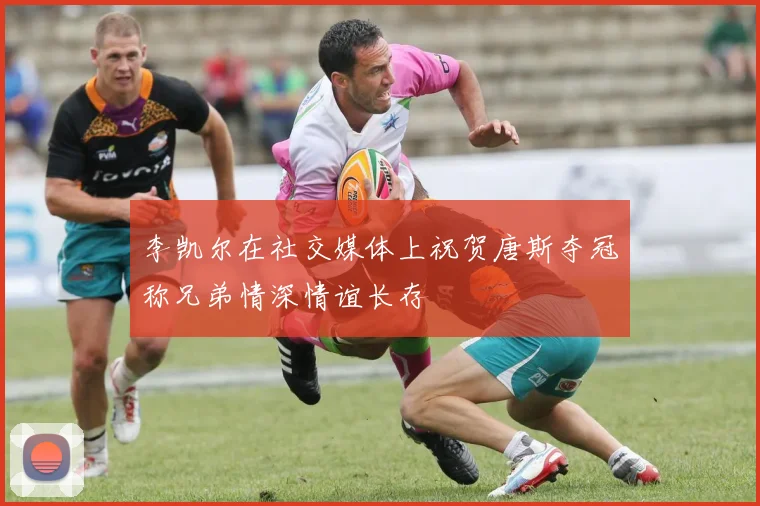 李凯尔在社交媒体上祝贺唐斯夺冠称兄弟情深情谊长存