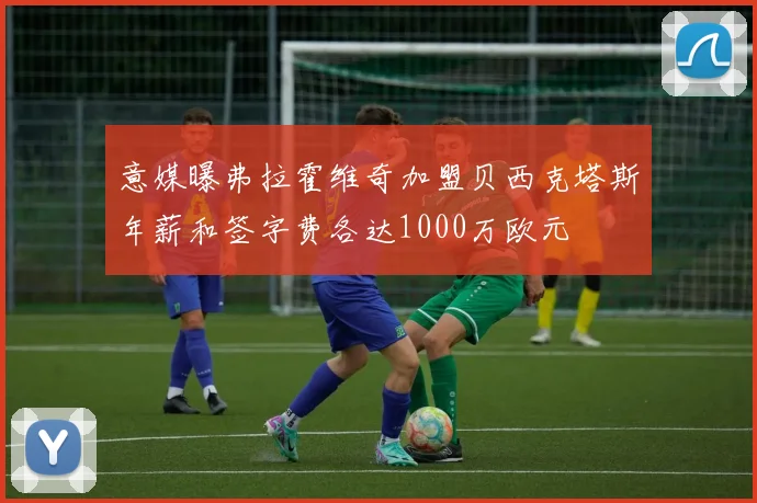 意媒曝弗拉霍维奇加盟贝西克塔斯年薪和签字费各达1000万欧元