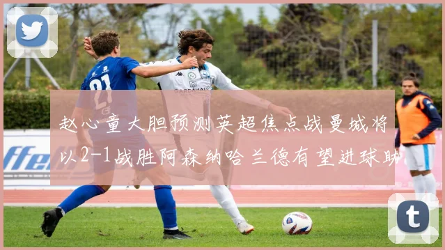 赵心童大胆预测英超焦点战曼城将以2-1战胜阿森纳哈兰德有望进球助胜