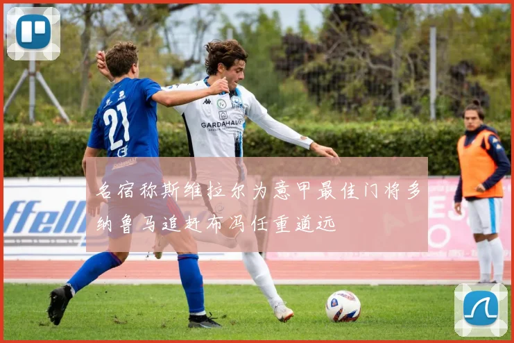 名宿称斯维拉尔为意甲最佳门将多纳鲁马追赶布冯任重道远