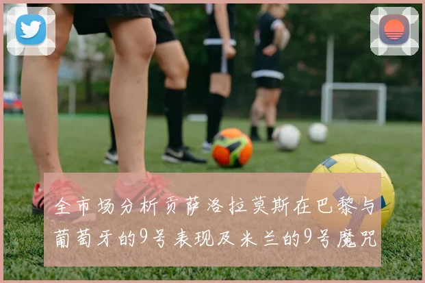 全市场分析贡萨洛拉莫斯在巴黎与葡萄牙的9号表现及米兰的9号魔咒影响