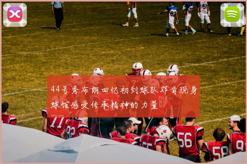 44号秀布朗回忆初到球队邓肯现身球馆感受传承精神的力量