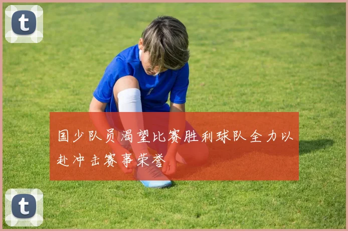 国少队员渴望比赛胜利球队全力以赴冲击赛事荣誉