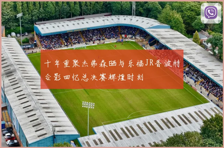 十年重聚杰弗森晒与乐福JR香波特合影回忆总决赛辉煌时刻