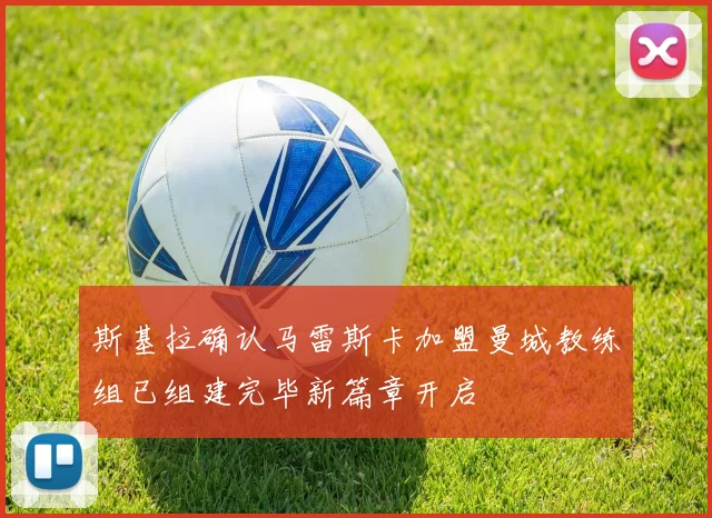 斯基拉确认马雷斯卡加盟曼城教练组已组建完毕新篇章开启