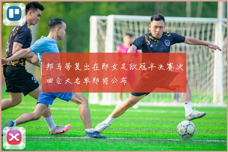 邦马蒂复出在即女足欧冠半决赛次回合大名单即将公布