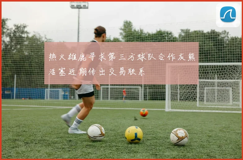 热火雄鹿寻求第三方球队合作灰熊活塞近期传出交易联系