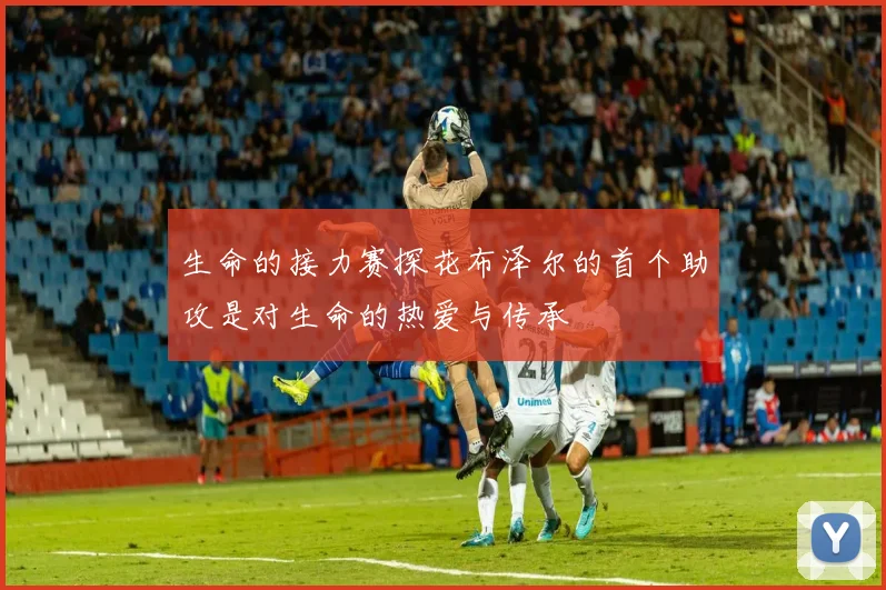 生命的接力赛探花布泽尔的首个助攻是对生命的热爱与传承