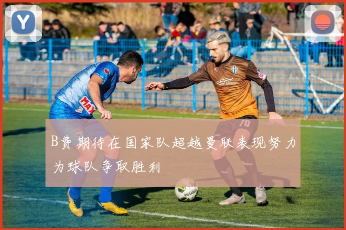 B费期待在国家队超越曼联表现努力为球队争取胜利