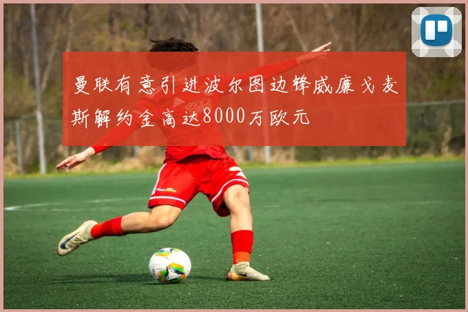 曼联有意引进波尔图边锋威廉戈麦斯解约金高达8000万欧元