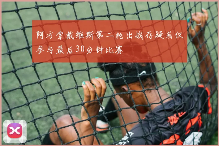 阿方索戴维斯第二轮出战存疑或仅参与最后30分钟比赛