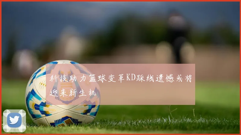 科技助力篮球变革KD踩线遗憾或将迎来新生机