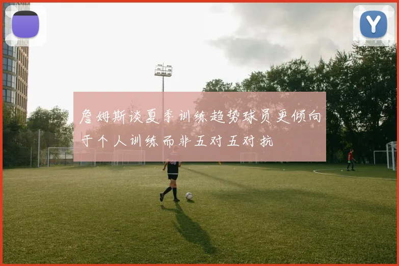 詹姆斯谈夏季训练趋势球员更倾向于个人训练而非五对五对抗