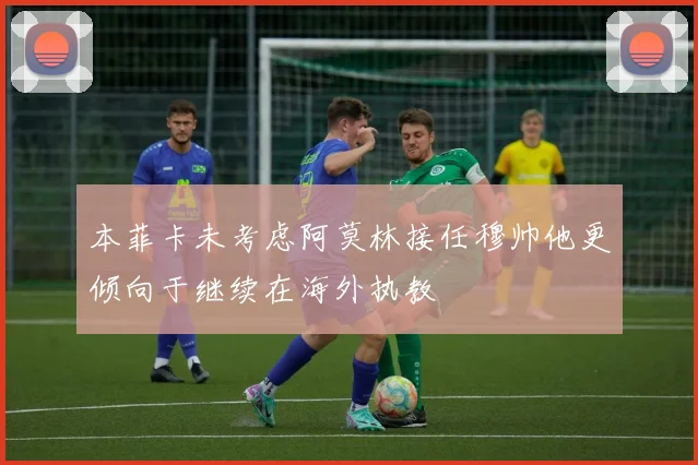 本菲卡未考虑阿莫林接任穆帅他更倾向于继续在海外执教