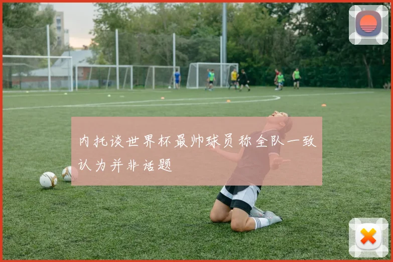 内托谈世界杯最帅球员称全队一致认为并非话题