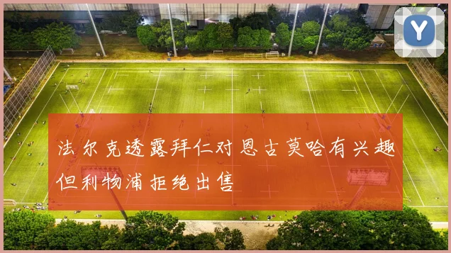 法尔克透露拜仁对恩古莫哈有兴趣但利物浦拒绝出售